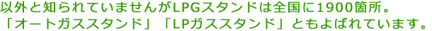以外と知られていませんがLPGスタンドは全国に1900箇所。「オートガススタンド」「LPガススタンド」ともよばれています。