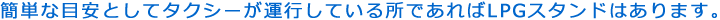 簡単な目安としてタクシーが運行している所であればLPGスタンドはあります。